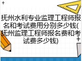 抚州水利专业监理工程师报名和考试费用分别多少钱(抚州监理工程师报名费和考试费多少钱)
