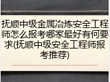 抚顺中级金属冶炼安全工程师怎么报考哪家最好有何要求(抚顺中级安全工程师报考推荐)