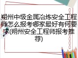 朔州中级金属冶炼安全工程师怎么报考哪家最好有何要求(朔州安全工程师报考推荐)