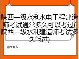 陕西一级水利水电工程建造师考试通常多久可以考过(陕西一级水利建造师考试多久能过)