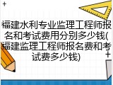 福建水利专业监理工程师报名和考试费用分别多少钱(福建监理工程师报名费和考试费多少钱)