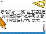 呼伦贝尔二级矿业工程建造师考试需要什么学历(矿业工程建造师学历要求)