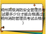 朔州高级消防安全管理员考试要多少分才能合格通过(朔州消防管理员考试合格分)