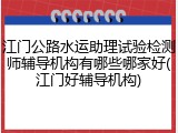 江门公路水运助理试验检测师辅导机构有哪些哪家好(江门好辅导机构)