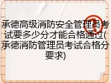 承德高级消防安全管理员考试要多少分才能合格通过(承德消防管理员考试合格分要求)
