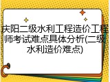 庆阳二级水利工程造价工程师考试难点具体分析(二级水利造价难点)