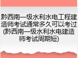 黔西南一级水利水电工程建造师考试通常多久可以考过(黔西南一级水利水电建造师考试周期短)