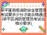 梁平区高级消防安全管理员考试要多少分才能合格通过(梁平区消防管理员考试合格分要求)