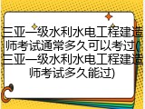 三亚一级水利水电工程建造师考试通常多久可以考过(三亚一级水利水电工程建造师考试多久能过)