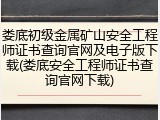 娄底初级金属矿山安全工程师证书查询官网及电子版下载(娄底安全工程师证书查询官网下载)