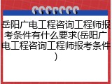 岳阳广电工程咨询工程师报考条件有什么要求(岳阳广电工程咨询工程师报考条件)