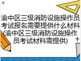 渝中区三级消防设施操作员考试报名需要提供什么材料(渝中区三级消防设施操作员考试材料需提供)