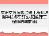 庆阳交通运输监理工程师培训学校哪里好(庆阳监理工程师培训推荐)