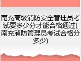 南充高级消防安全管理员考试要多少分才能合格通过(南充消防管理员考试合格分多少)