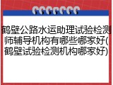 鹤壁公路水运助理试验检测师辅导机构有哪些哪家好(鹤壁试验检测机构哪家好)