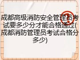成都高级消防安全管理员考试要多少分才能合格通过(成都消防管理员考试合格分多少)