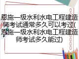 恩施一级水利水电工程建造师考试通常多久可以考过(恩施一级水利水电工程建造师考试多久能过)