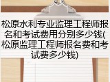 松原水利专业监理工程师报名和考试费用分别多少钱(松原监理工程师报名费和考试费多少钱)