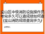 宝山区中级消防设施操作员考完多久可以查成绩如何查(宝山消防成绩查询多久)