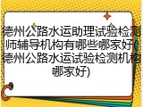 德州公路水运助理试验检测师辅导机构有哪些哪家好(德州公路水运试验检测机构哪家好)