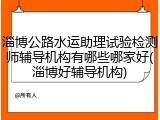 淄博公路水运助理试验检测师辅导机构有哪些哪家好(淄博好辅导机构)