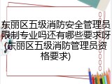 东丽区五级消防安全管理员限制专业吗还有哪些要求呀(东丽区五级消防管理员资格要求)