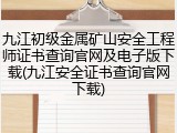 九江初级金属矿山安全工程师证书查询官网及电子版下载(九江安全证书查询官网下载)