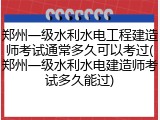 郑州一级水利水电工程建造师考试通常多久可以考过(郑州一级水利水电建造师考试多久能过)