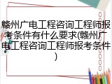 赣州广电工程咨询工程师报考条件有什么要求(赣州广电工程咨询工程师报考条件)