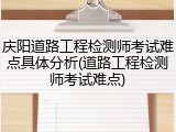 庆阳道路工程检测师考试难点具体分析(道路工程检测师考试难点)