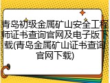 青岛初级金属矿山安全工程师证书查询官网及电子版下载(青岛金属矿山证书查询官网下载)