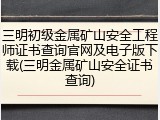 三明初级金属矿山安全工程师证书查询官网及电子版下载(三明金属矿山安全证书查询)