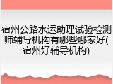 宿州公路水运助理试验检测师辅导机构有哪些哪家好(宿州好辅导机构)