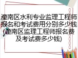 潼南区水利专业监理工程师报名和考试费用分别多少钱(潼南区监理工程师报名费及考试费多少钱)