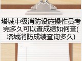 塔城中级消防设施操作员考完多久可以查成绩如何查(塔城消防成绩查询多久)