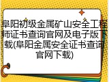 阜阳初级金属矿山安全工程师证书查询官网及电子版下载(阜阳金属安全证书查询官网下载)