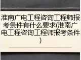 淮南广电工程咨询工程师报考条件有什么要求(淮南广电工程咨询工程师报考条件)