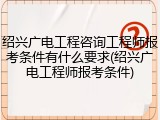 绍兴广电工程咨询工程师报考条件有什么要求(绍兴广电工程师报考条件)
