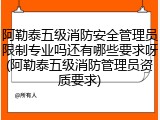 阿勒泰五级消防安全管理员限制专业吗还有哪些要求呀(阿勒泰五级消防管理员资质要求)