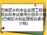 巴南区水利专业监理工程师报名和考试费用分别多少钱(巴南区水利监理报名费多少钱)