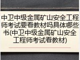 中卫中级金属矿山安全工程师考试要看教材吗具体哪些书(中卫中级金属矿山安全工程师考试看教材)