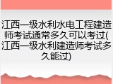 江西一级水利水电工程建造师考试通常多久可以考过(江西一级水利建造师考试多久能过)