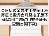 温州初级金属矿山安全工程师证书查询官网及电子版下载(温州金属矿山安全证书查询官网下载)