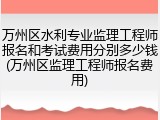 万州区水利专业监理工程师报名和考试费用分别多少钱(万州区监理工程师报名费用)