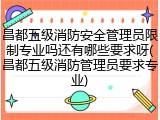 昌都五级消防安全管理员限制专业吗还有哪些要求呀(昌都五级消防管理员要求专业)