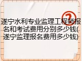 遂宁水利专业监理工程师报名和考试费用分别多少钱(遂宁监理报名费用多少钱)