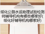 绥化公路水运助理试验检测师辅导机构有哪些哪家好(绥化好辅导机构哪家好)