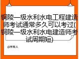 铜陵一级水利水电工程建造师考试通常多久可以考过(铜陵一级水利水电建造师考试周期短)