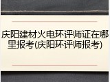 庆阳建材火电环评师证在哪里报考(庆阳环评师报考)