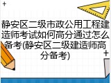 静安区二级市政公用工程建造师考试如何高分通过怎么备考(静安区二级建造师高分备考)
